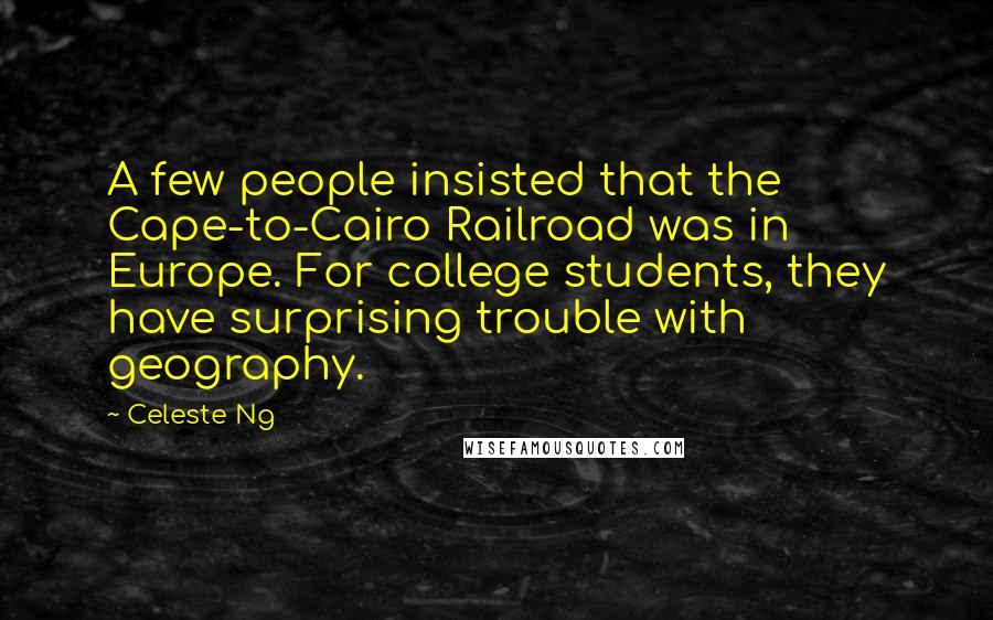 Celeste Ng Quotes: A few people insisted that the Cape-to-Cairo Railroad was in Europe. For college students, they have surprising trouble with geography.