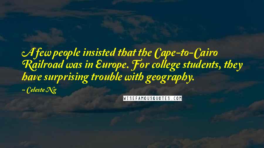 Celeste Ng Quotes: A few people insisted that the Cape-to-Cairo Railroad was in Europe. For college students, they have surprising trouble with geography.