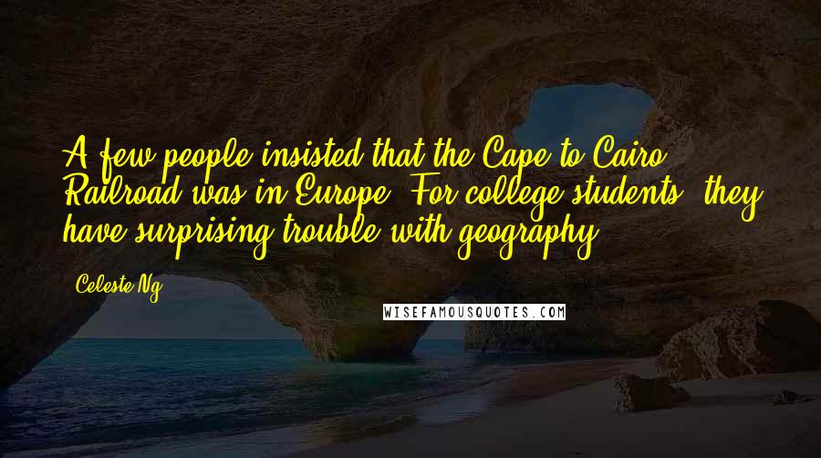 Celeste Ng Quotes: A few people insisted that the Cape-to-Cairo Railroad was in Europe. For college students, they have surprising trouble with geography.