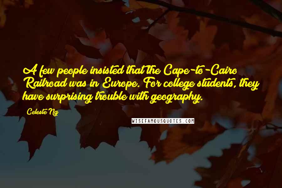 Celeste Ng Quotes: A few people insisted that the Cape-to-Cairo Railroad was in Europe. For college students, they have surprising trouble with geography.