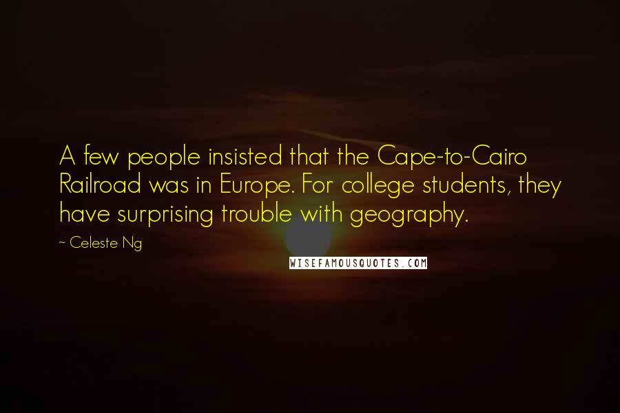 Celeste Ng Quotes: A few people insisted that the Cape-to-Cairo Railroad was in Europe. For college students, they have surprising trouble with geography.