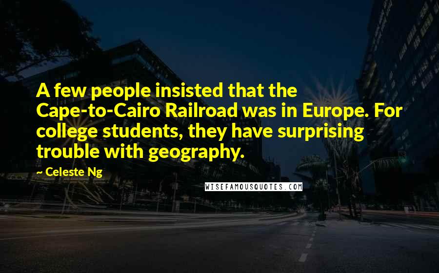 Celeste Ng Quotes: A few people insisted that the Cape-to-Cairo Railroad was in Europe. For college students, they have surprising trouble with geography.