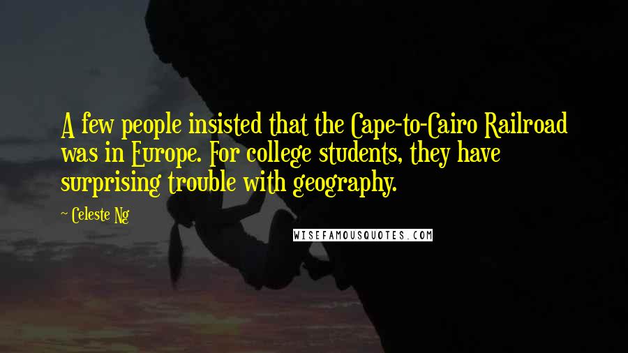 Celeste Ng Quotes: A few people insisted that the Cape-to-Cairo Railroad was in Europe. For college students, they have surprising trouble with geography.