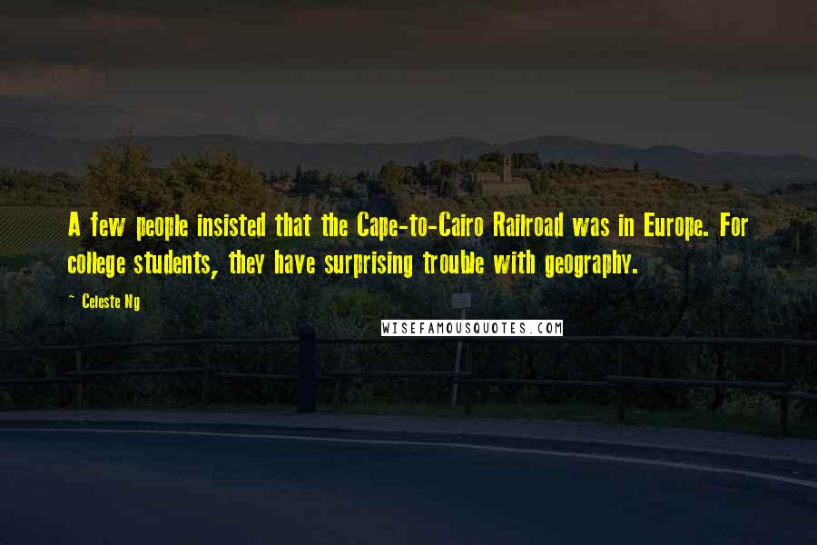 Celeste Ng Quotes: A few people insisted that the Cape-to-Cairo Railroad was in Europe. For college students, they have surprising trouble with geography.