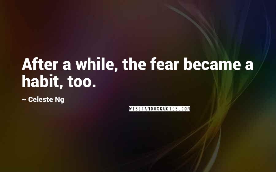 Celeste Ng Quotes: After a while, the fear became a habit, too.