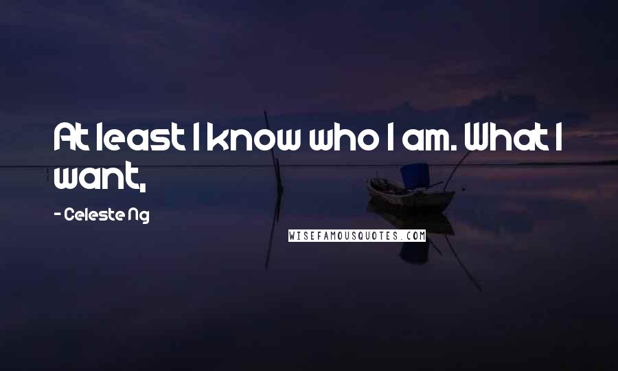 Celeste Ng Quotes: At least I know who I am. What I want,