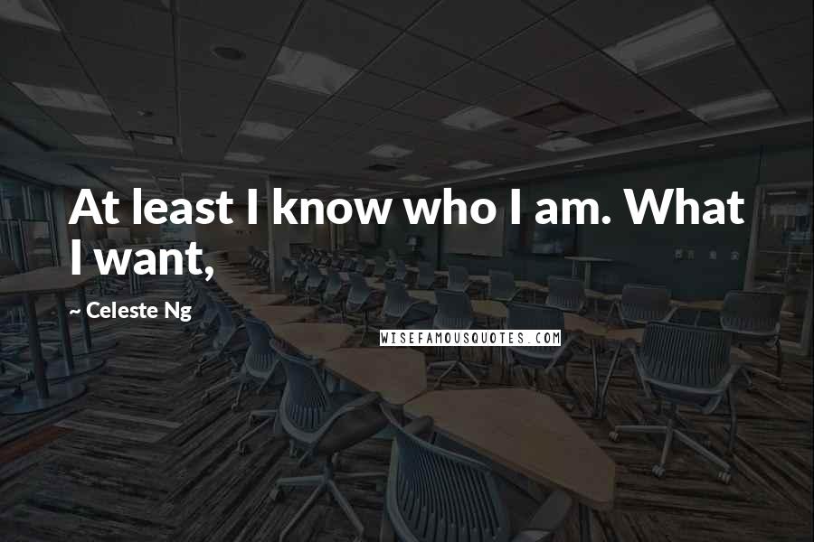 Celeste Ng Quotes: At least I know who I am. What I want,