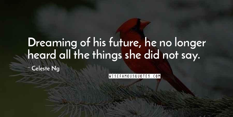 Celeste Ng Quotes: Dreaming of his future, he no longer heard all the things she did not say.