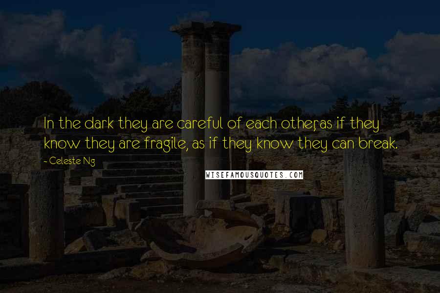 Celeste Ng Quotes: In the dark they are careful of each other, as if they know they are fragile, as if they know they can break.