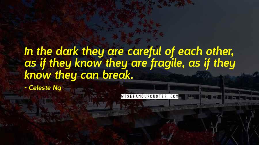 Celeste Ng Quotes: In the dark they are careful of each other, as if they know they are fragile, as if they know they can break.