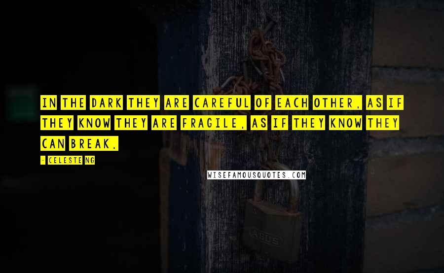 Celeste Ng Quotes: In the dark they are careful of each other, as if they know they are fragile, as if they know they can break.