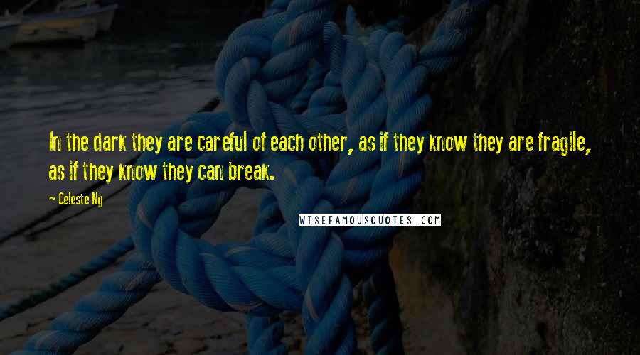 Celeste Ng Quotes: In the dark they are careful of each other, as if they know they are fragile, as if they know they can break.