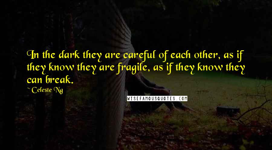 Celeste Ng Quotes: In the dark they are careful of each other, as if they know they are fragile, as if they know they can break.