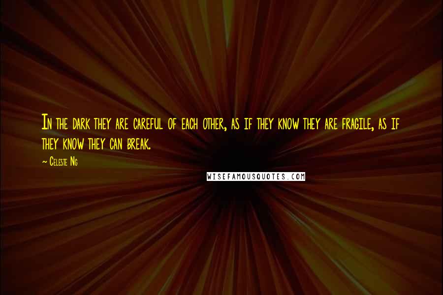 Celeste Ng Quotes: In the dark they are careful of each other, as if they know they are fragile, as if they know they can break.