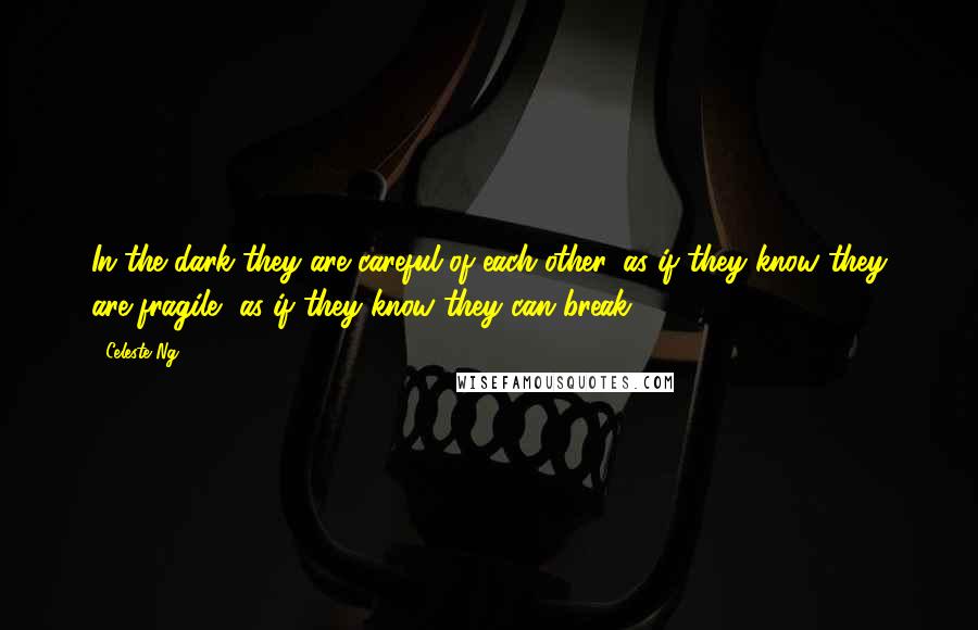 Celeste Ng Quotes: In the dark they are careful of each other, as if they know they are fragile, as if they know they can break.