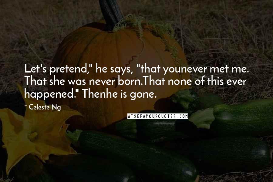 Celeste Ng Quotes: Let's pretend," he says, "that younever met me. That she was never born.That none of this ever happened." Thenhe is gone.