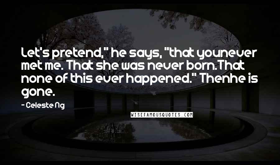 Celeste Ng Quotes: Let's pretend," he says, "that younever met me. That she was never born.That none of this ever happened." Thenhe is gone.