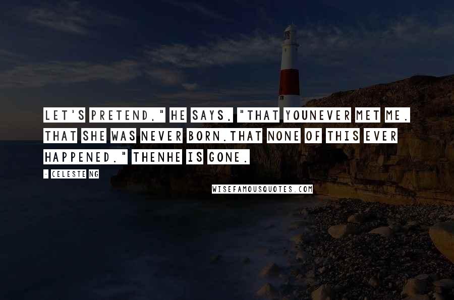 Celeste Ng Quotes: Let's pretend," he says, "that younever met me. That she was never born.That none of this ever happened." Thenhe is gone.