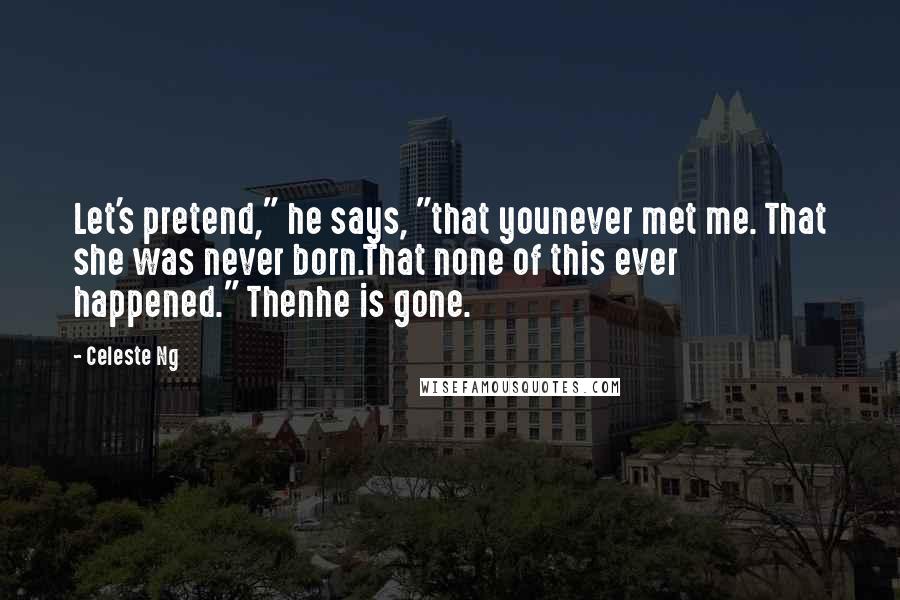 Celeste Ng Quotes: Let's pretend," he says, "that younever met me. That she was never born.That none of this ever happened." Thenhe is gone.