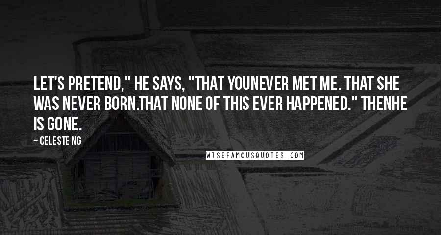 Celeste Ng Quotes: Let's pretend," he says, "that younever met me. That she was never born.That none of this ever happened." Thenhe is gone.