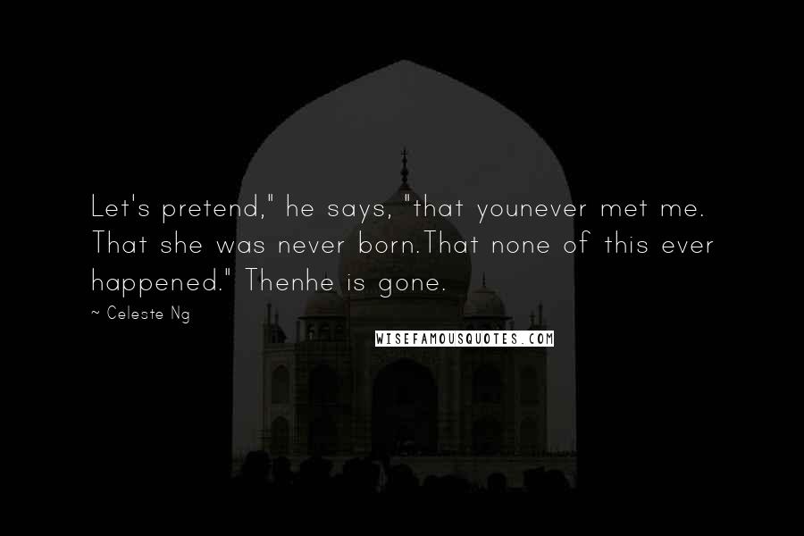 Celeste Ng Quotes: Let's pretend," he says, "that younever met me. That she was never born.That none of this ever happened." Thenhe is gone.