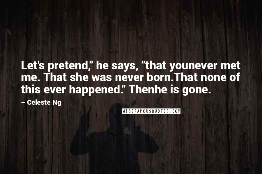 Celeste Ng Quotes: Let's pretend," he says, "that younever met me. That she was never born.That none of this ever happened." Thenhe is gone.