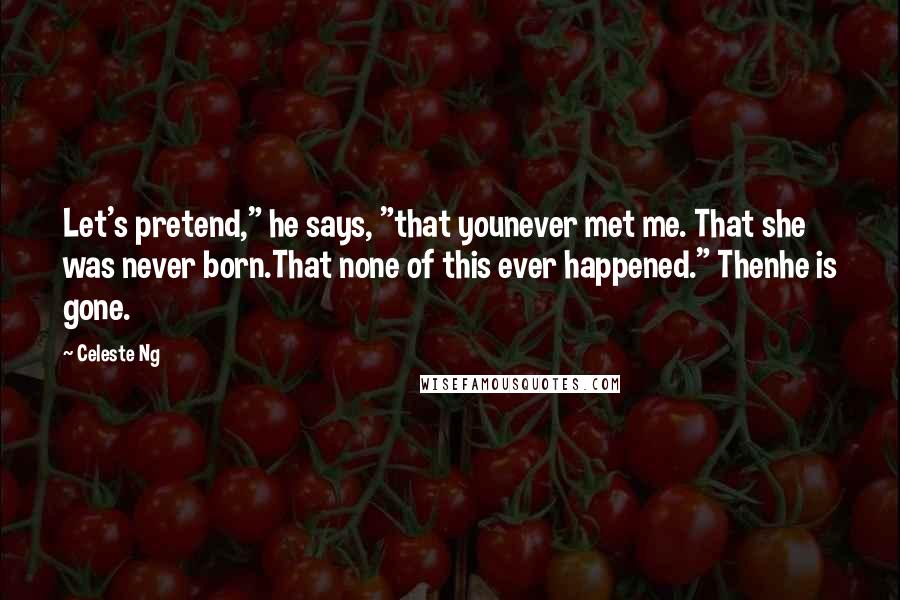 Celeste Ng Quotes: Let's pretend," he says, "that younever met me. That she was never born.That none of this ever happened." Thenhe is gone.
