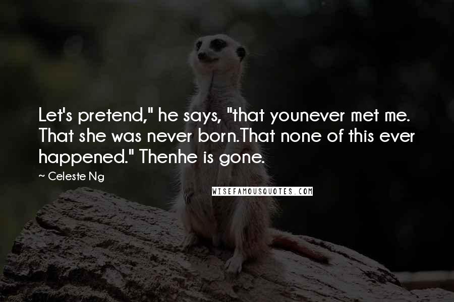 Celeste Ng Quotes: Let's pretend," he says, "that younever met me. That she was never born.That none of this ever happened." Thenhe is gone.