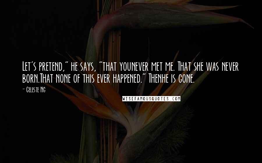 Celeste Ng Quotes: Let's pretend," he says, "that younever met me. That she was never born.That none of this ever happened." Thenhe is gone.