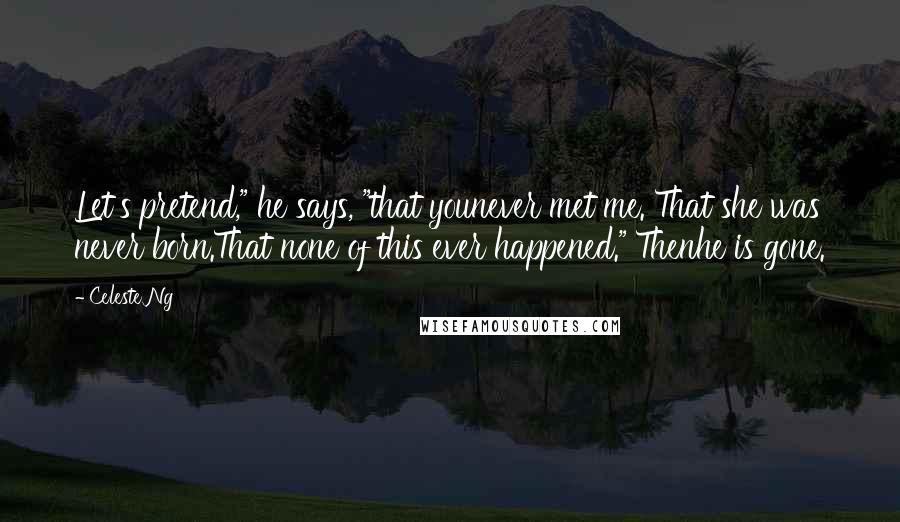 Celeste Ng Quotes: Let's pretend," he says, "that younever met me. That she was never born.That none of this ever happened." Thenhe is gone.