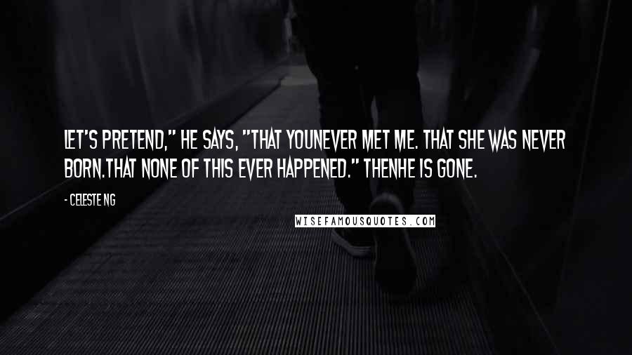 Celeste Ng Quotes: Let's pretend," he says, "that younever met me. That she was never born.That none of this ever happened." Thenhe is gone.