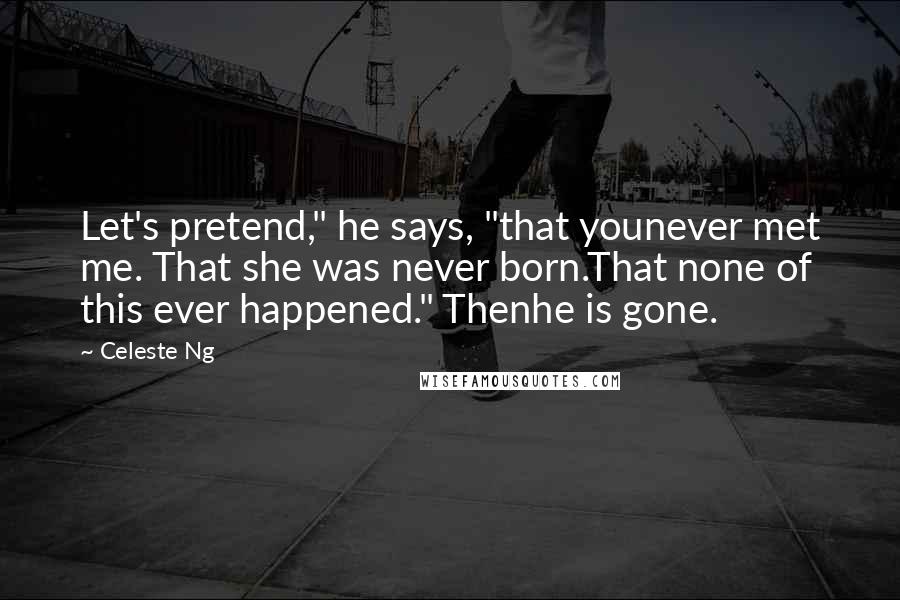 Celeste Ng Quotes: Let's pretend," he says, "that younever met me. That she was never born.That none of this ever happened." Thenhe is gone.