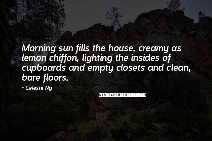 Celeste Ng Quotes: Morning sun fills the house, creamy as lemon chiffon, lighting the insides of cupboards and empty closets and clean, bare floors.