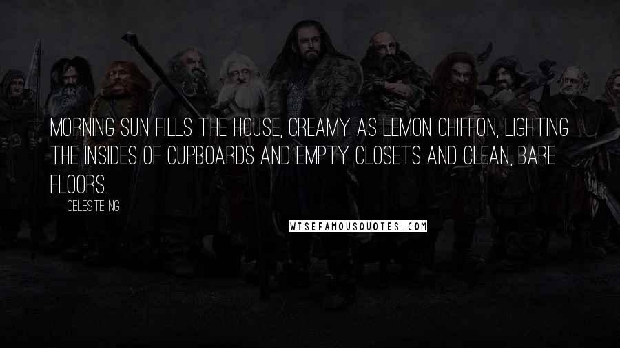 Celeste Ng Quotes: Morning sun fills the house, creamy as lemon chiffon, lighting the insides of cupboards and empty closets and clean, bare floors.