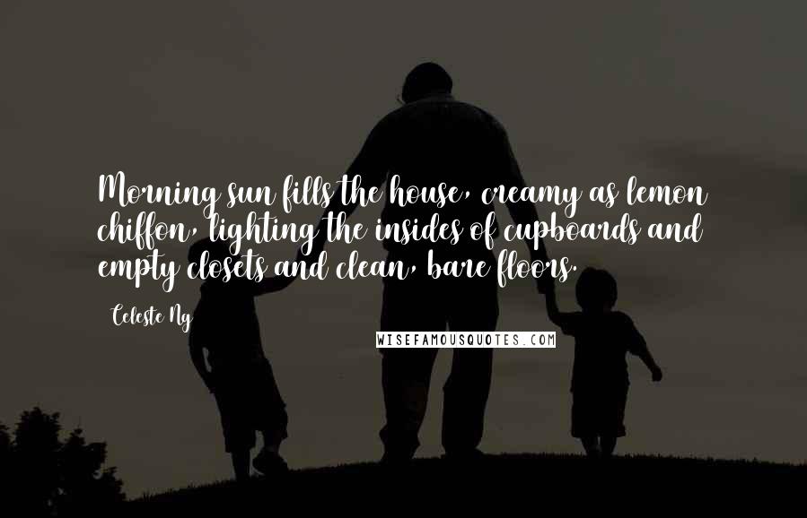 Celeste Ng Quotes: Morning sun fills the house, creamy as lemon chiffon, lighting the insides of cupboards and empty closets and clean, bare floors.