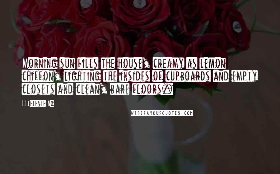 Celeste Ng Quotes: Morning sun fills the house, creamy as lemon chiffon, lighting the insides of cupboards and empty closets and clean, bare floors.