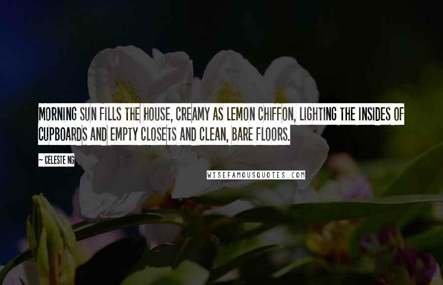 Celeste Ng Quotes: Morning sun fills the house, creamy as lemon chiffon, lighting the insides of cupboards and empty closets and clean, bare floors.