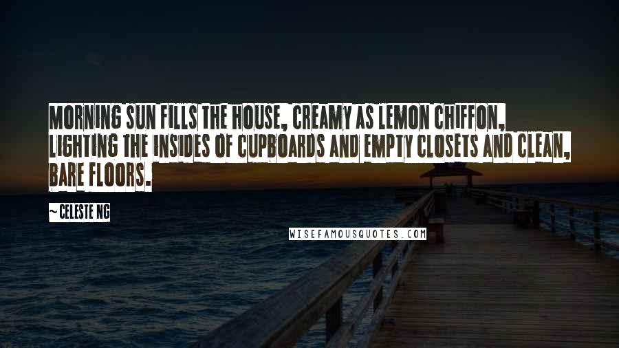 Celeste Ng Quotes: Morning sun fills the house, creamy as lemon chiffon, lighting the insides of cupboards and empty closets and clean, bare floors.