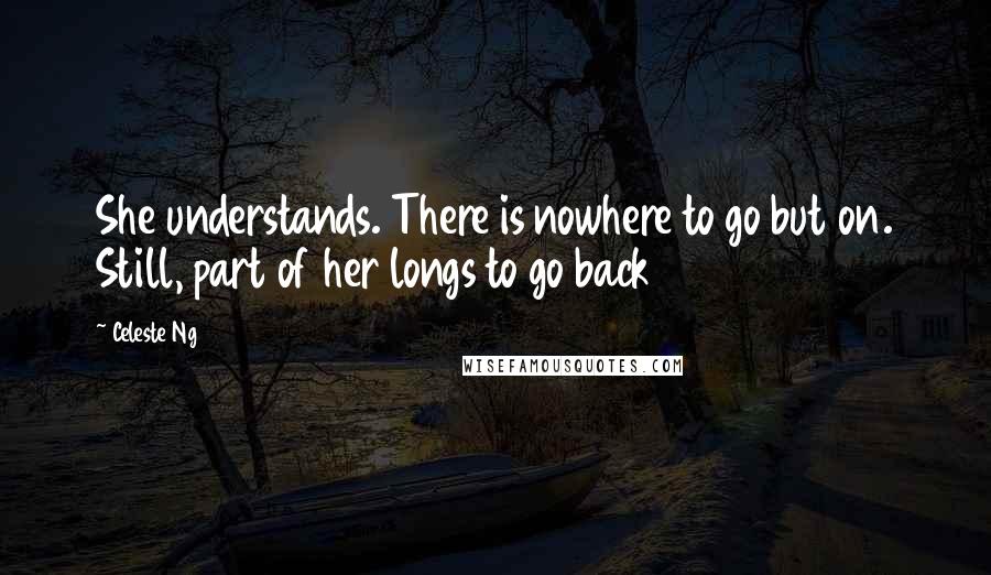 Celeste Ng Quotes: She understands. There is nowhere to go but on. Still, part of her longs to go back