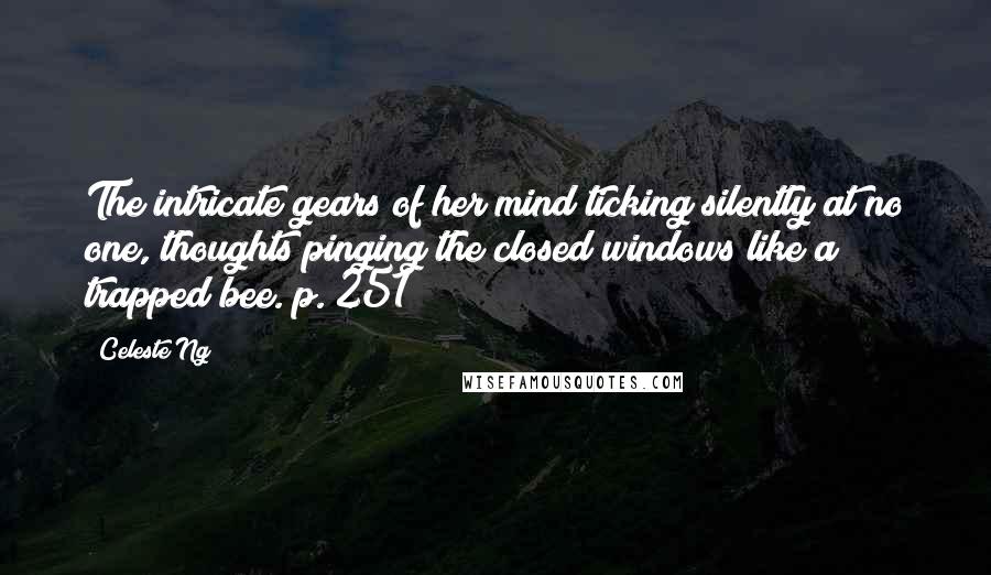 Celeste Ng Quotes: The intricate gears of her mind ticking silently at no one, thoughts pinging the closed windows like a trapped bee. p. 251