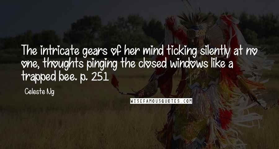 Celeste Ng Quotes: The intricate gears of her mind ticking silently at no one, thoughts pinging the closed windows like a trapped bee. p. 251