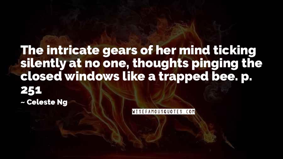 Celeste Ng Quotes: The intricate gears of her mind ticking silently at no one, thoughts pinging the closed windows like a trapped bee. p. 251