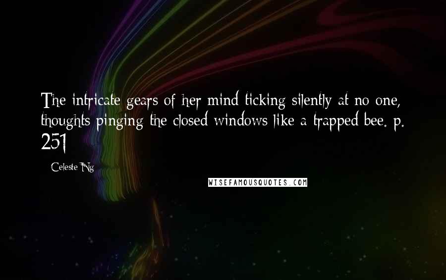 Celeste Ng Quotes: The intricate gears of her mind ticking silently at no one, thoughts pinging the closed windows like a trapped bee. p. 251