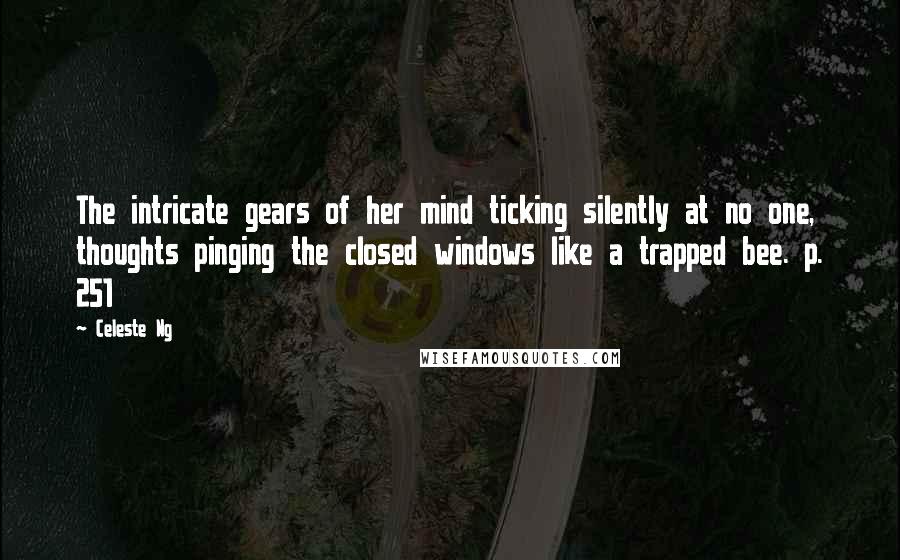 Celeste Ng Quotes: The intricate gears of her mind ticking silently at no one, thoughts pinging the closed windows like a trapped bee. p. 251