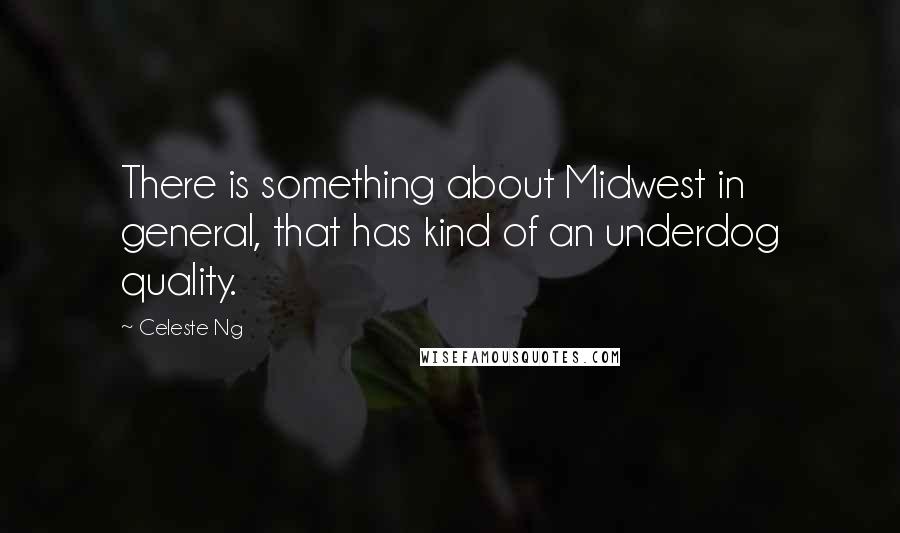 Celeste Ng Quotes: There is something about Midwest in general, that has kind of an underdog quality.