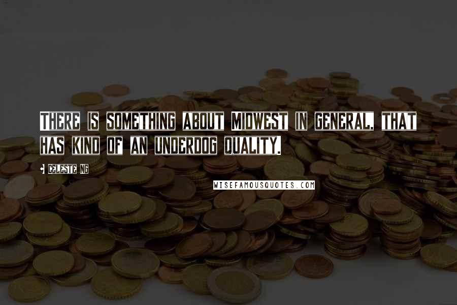 Celeste Ng Quotes: There is something about Midwest in general, that has kind of an underdog quality.