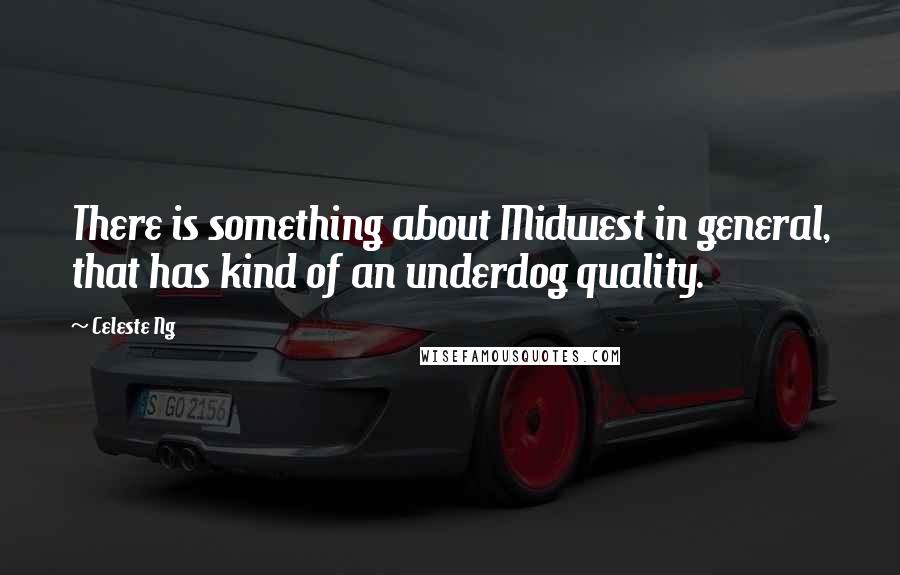 Celeste Ng Quotes: There is something about Midwest in general, that has kind of an underdog quality.