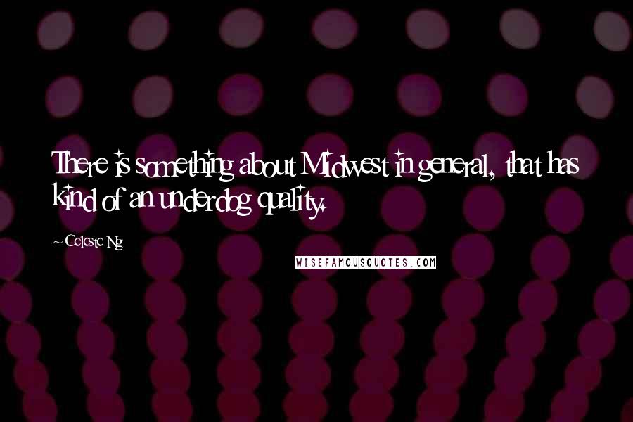 Celeste Ng Quotes: There is something about Midwest in general, that has kind of an underdog quality.