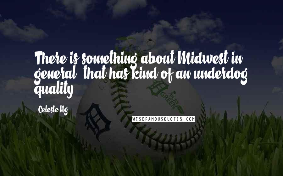 Celeste Ng Quotes: There is something about Midwest in general, that has kind of an underdog quality.