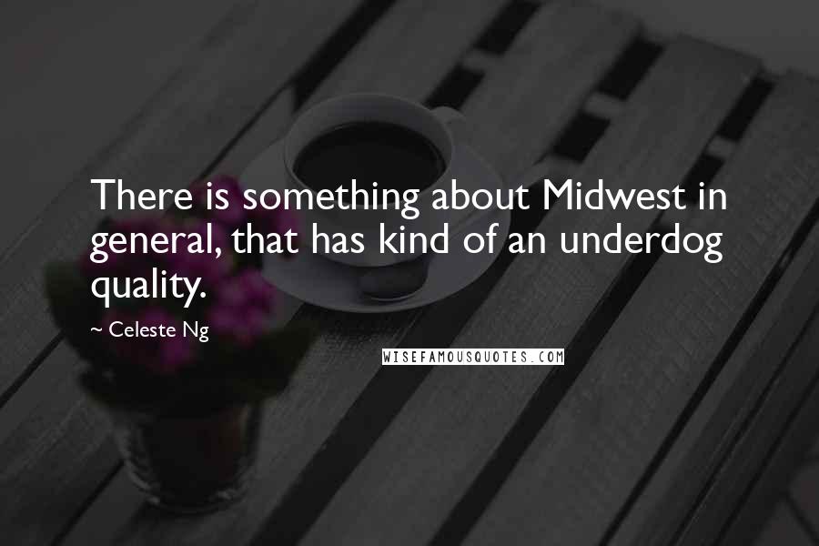 Celeste Ng Quotes: There is something about Midwest in general, that has kind of an underdog quality.